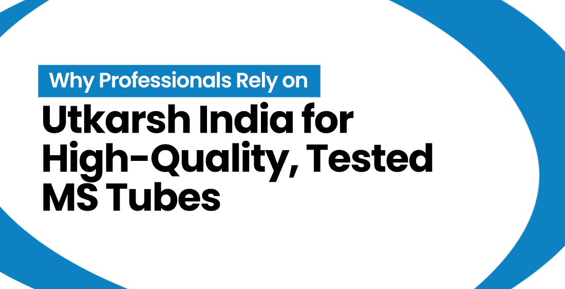Why Professionals Rely on Utkarsh India for High-Quality, Tested MS Tubes